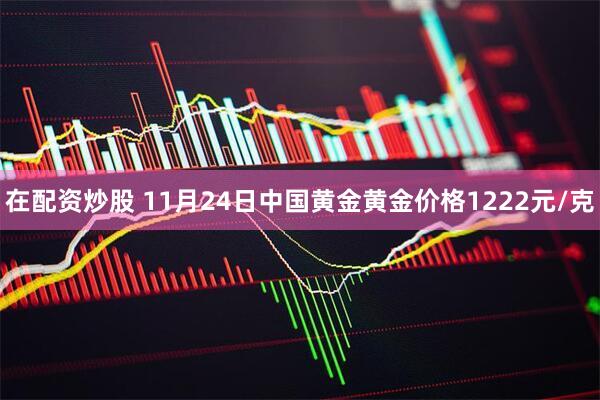 在配资炒股 11月24日中国黄金黄金价格1222元/克