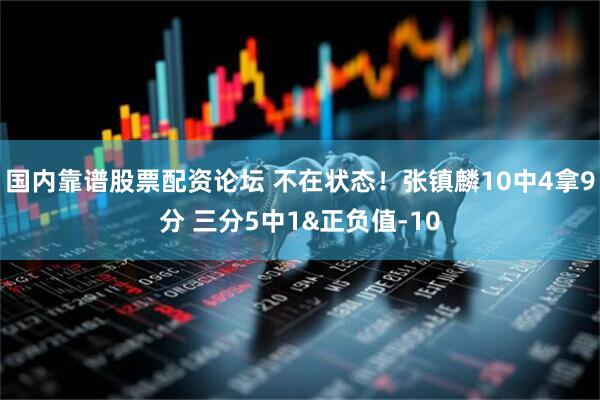 国内靠谱股票配资论坛 不在状态！张镇麟10中4拿9分 三分5中1&正负值-10