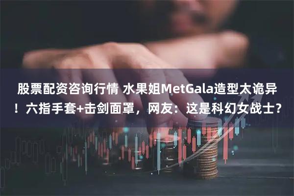 股票配资咨询行情 水果姐MetGala造型太诡异！六指手套+击剑面罩，网友：这是科幻女战士？